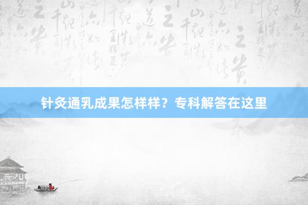 针灸通乳成果怎样样？专科解答在这里
