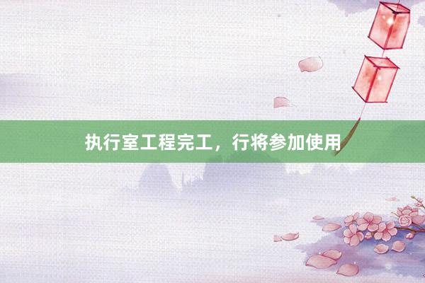 执行室工程完工，行将参加使用