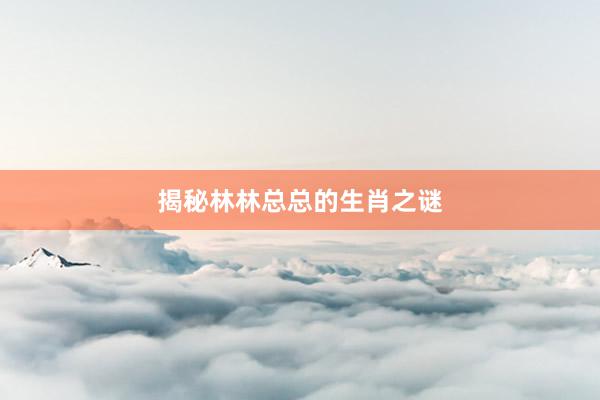 揭秘林林总总的生肖之谜