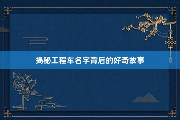 揭秘工程车名字背后的好奇故事