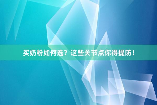 买奶粉如何选？这些关节点你得提防！