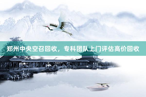郑州中央空召回收，专科团队上门评估高价回收