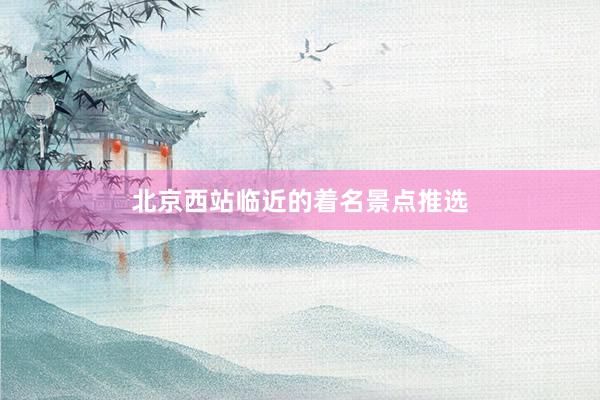 北京西站临近的着名景点推选