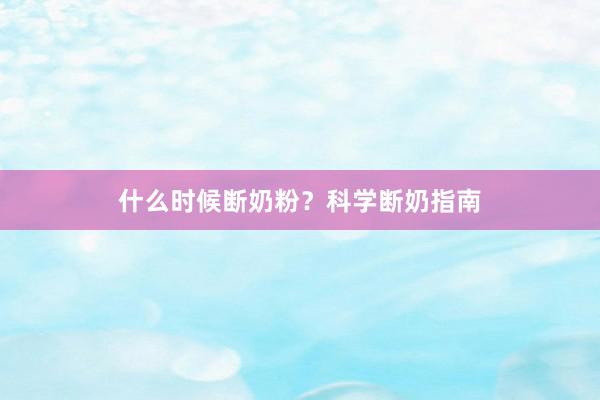 什么时候断奶粉？科学断奶指南