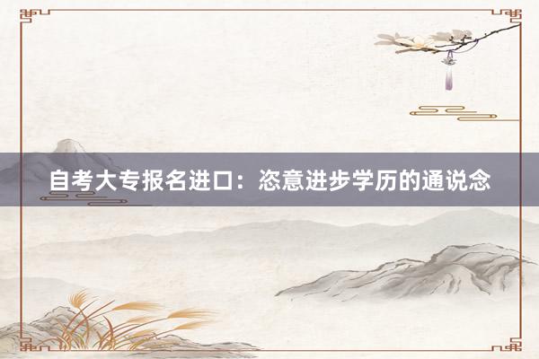自考大专报名进口：恣意进步学历的通说念