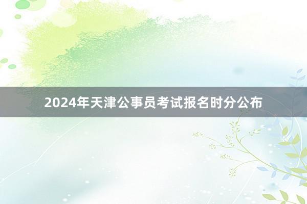 2024年天津公事员考试报名时分公布