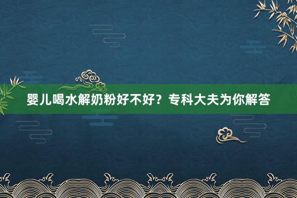 婴儿喝水解奶粉好不好？专科大夫为你解答