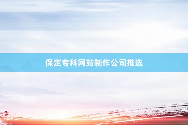 保定专科网站制作公司推选