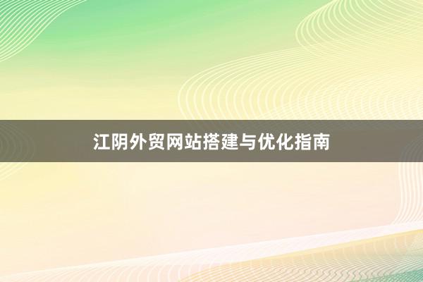 江阴外贸网站搭建与优化指南